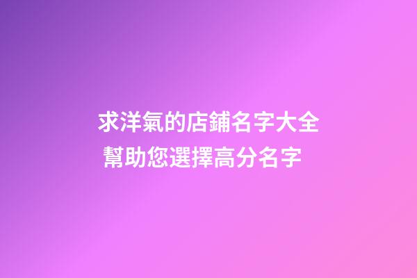 求洋氣的店鋪名字大全 幫助您選擇高分名字